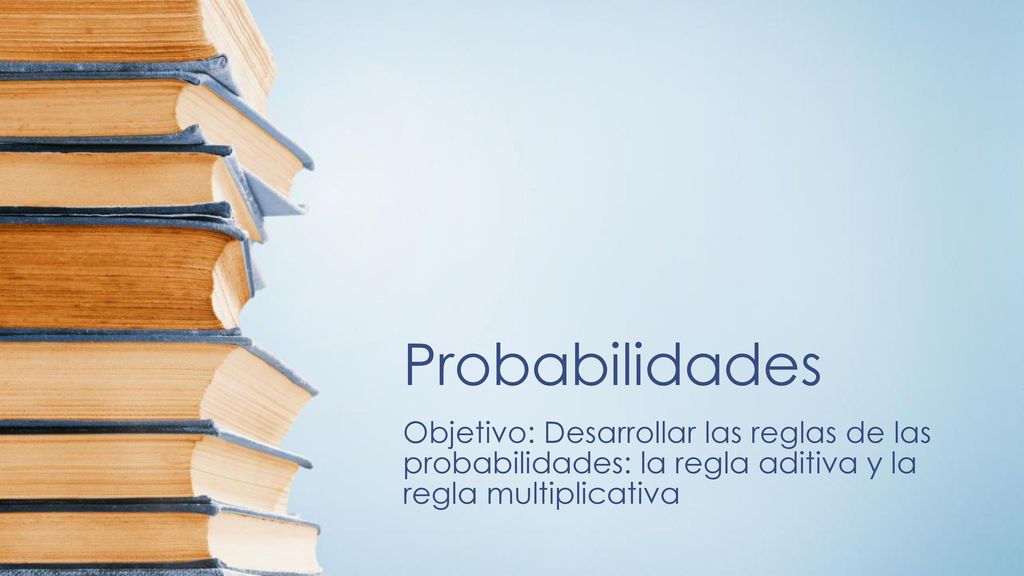 Probabilidades Objetivo: Desarrollar las reglas de las probabilidades: la regla aditiva y la regla multiplicativa.