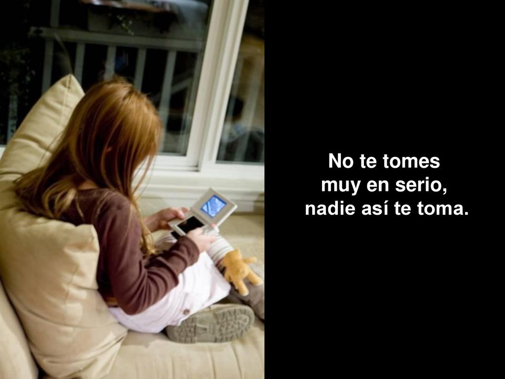 No te tomes muy en serio, nadie así te toma.