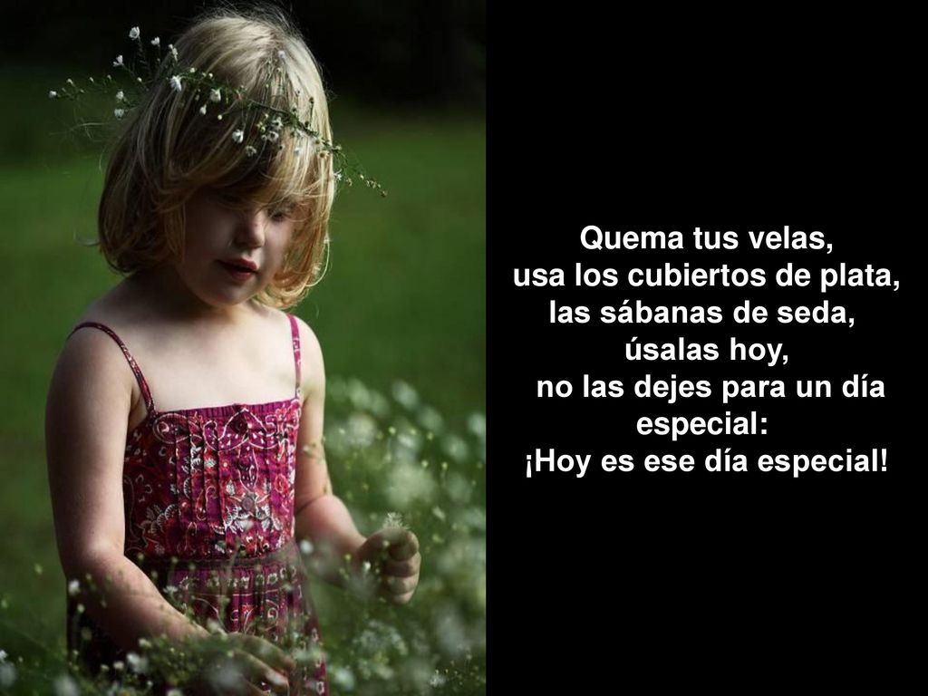Quema tus velas, usa los cubiertos de plata, las sábanas de seda, úsalas hoy, no las dejes para un día especial: ¡Hoy es ese día especial!