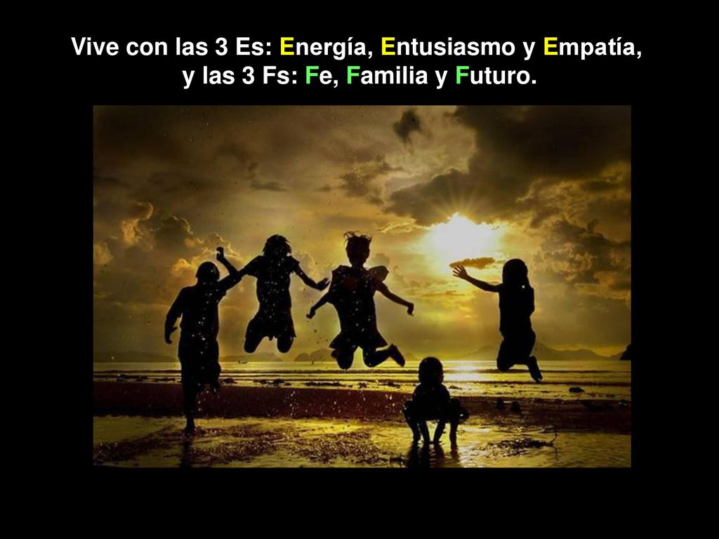 Vive con las 3 Es: Energía, Entusiasmo y Empatía, y las 3 Fs: Fe, Familia y Futuro.