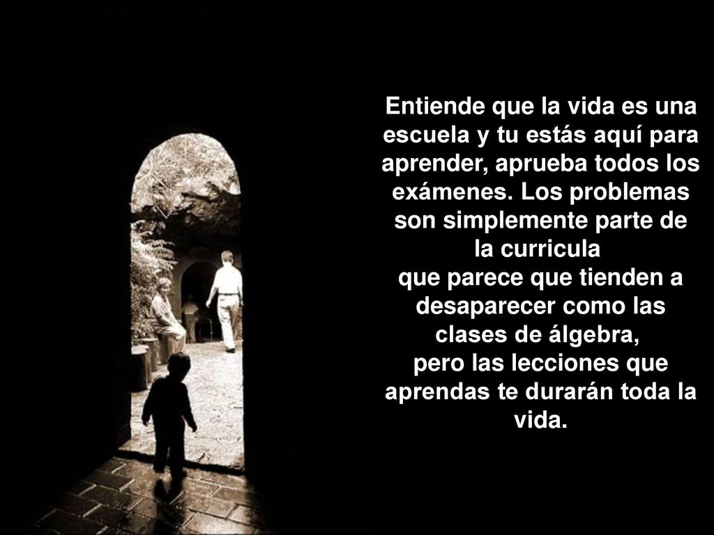 Entiende que la vida es una escuela y tu estás aquí para aprender, aprueba todos los exámenes.