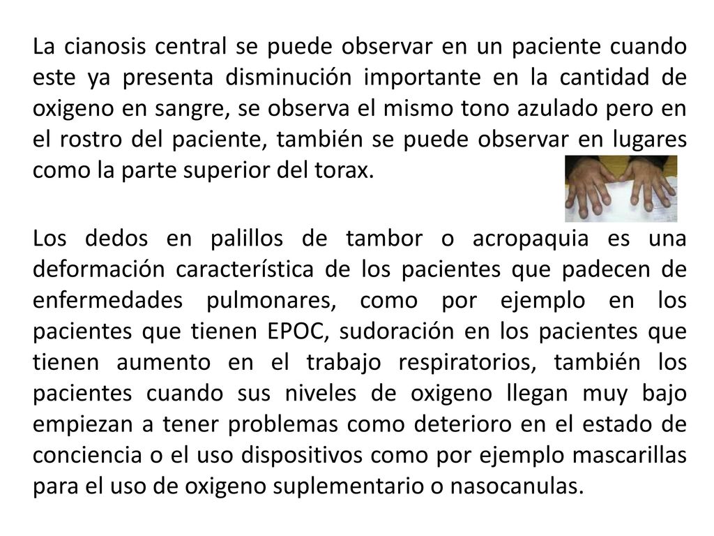 La cianosis central se puede observar en un paciente cuando este ya presenta disminución importante en la cantidad de oxigeno en sangre, se observa el mismo tono azulado pero en el rostro del paciente, también se puede observar en lugares como la parte superior del torax.
