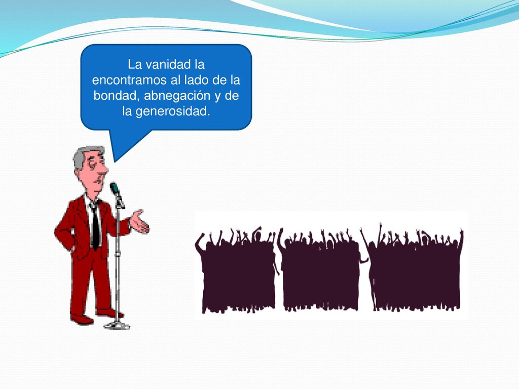 La vanidad la encontramos al lado de la bondad, abnegación y de la generosidad.