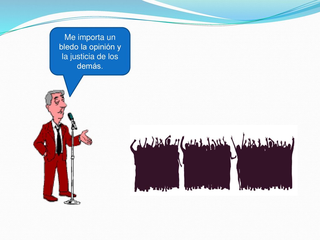 Me importa un bledo la opinión y la justicia de los demás.