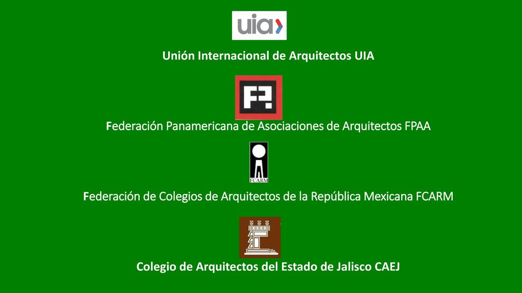Unión Internacional de Arquitectos UIA Federación Panamericana de Asociaciones de Arquitectos FPAA Federación de Colegios de Arquitectos de la República Mexicana FCARM Colegio de Arquitectos del Estado de Jalisco CAEJ