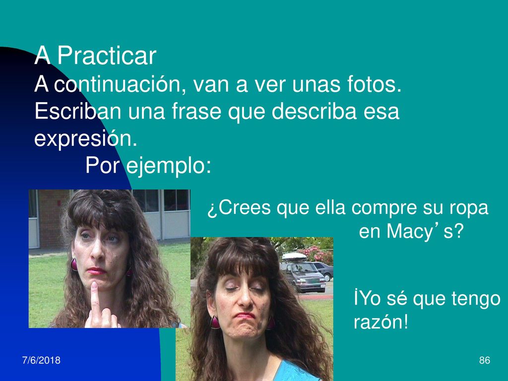 A Practicar A continuación, van a ver unas fotos. Escriban una frase que describa esa expresión. Por ejemplo: