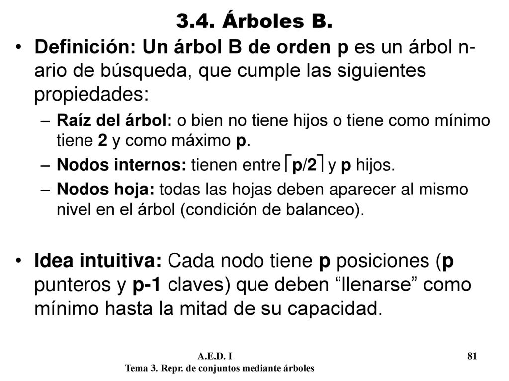 3.4. Árboles B. Definición: Un árbol B de orden p es un árbol n-ario de búsqueda, que cumple las siguientes propiedades: