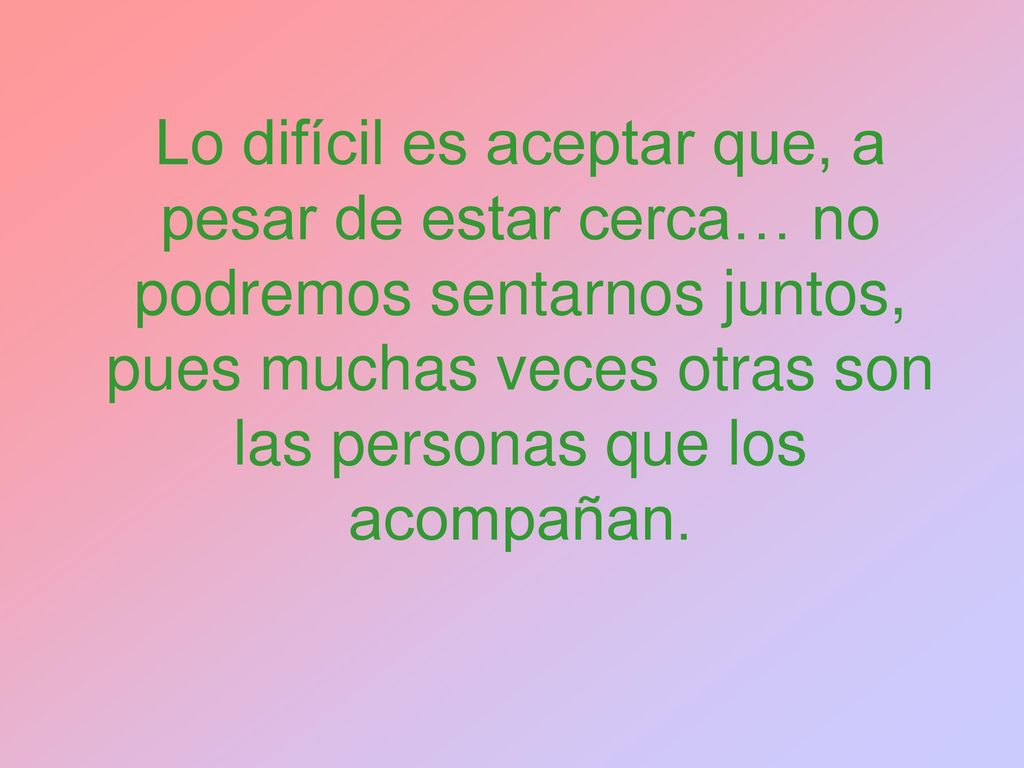 Lo difícil es aceptar que, a pesar de estar cerca… no podremos sentarnos juntos, pues muchas veces otras son las personas que los acompañan.
