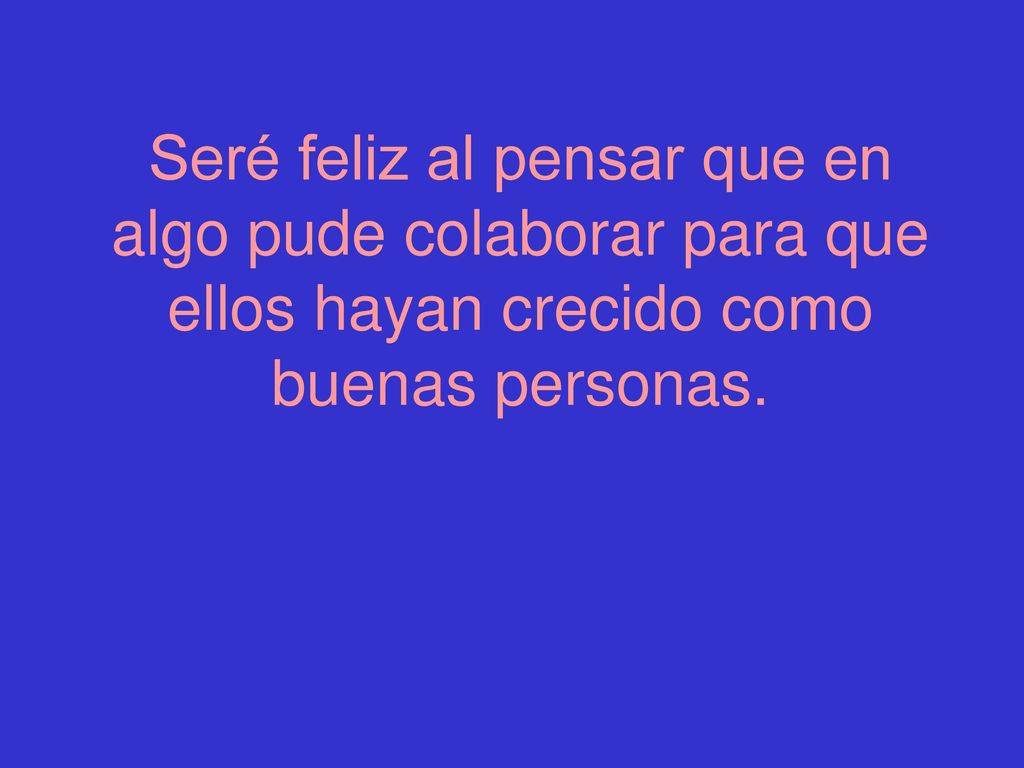 Seré feliz al pensar que en algo pude colaborar para que ellos hayan crecido como buenas personas.