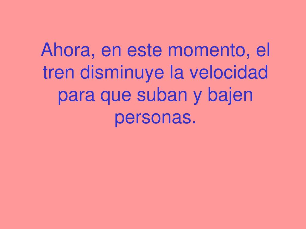 Ahora, en este momento, el tren disminuye la velocidad para que suban y bajen personas.