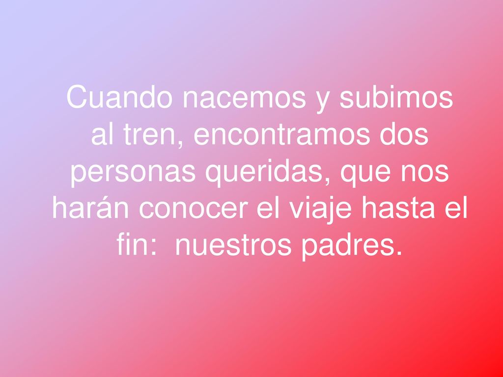 Cuando nacemos y subimos al tren, encontramos dos personas queridas, que nos harán conocer el viaje hasta el fin: nuestros padres.