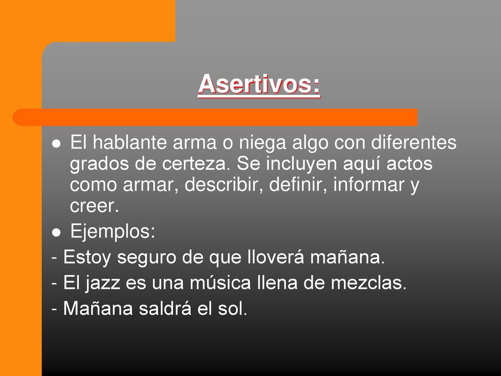 Asertivos: El hablante arma o niega algo con diferentes grados de certeza. Se incluyen aquí actos como armar, describir, definir, informar y creer.