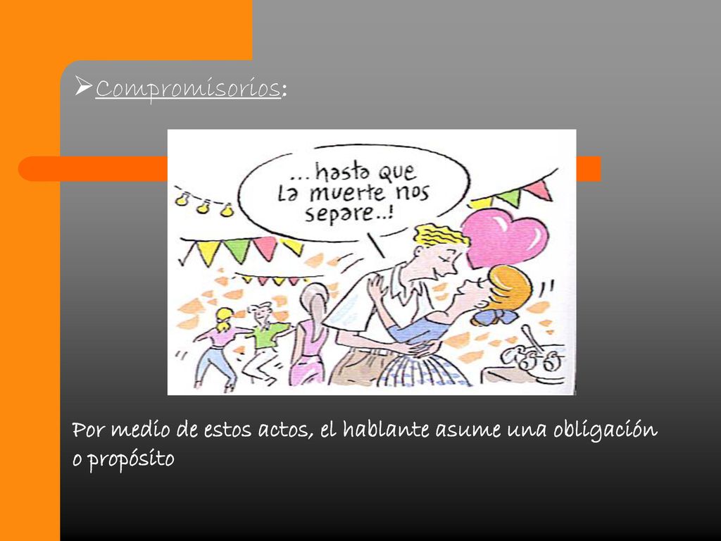 Compromisorios: Por medio de estos actos, el hablante asume una obligación o propósito