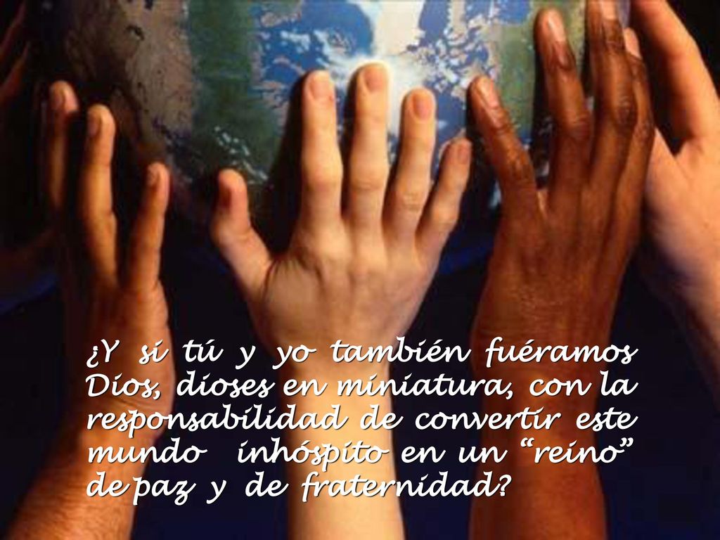 ¿Y si tú y yo también fuéramos Dios, dioses en miniatura, con la responsabilidad de convertir este mundo inhóspito en un reino de paz y de fraternidad