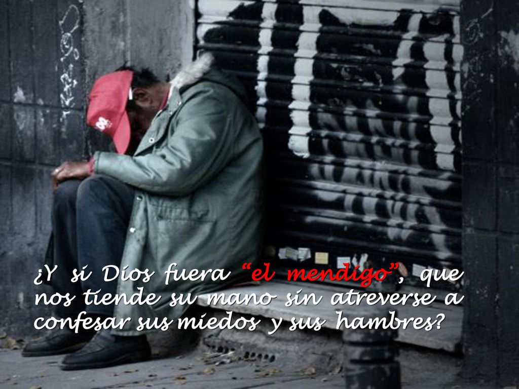 ¿Y si Dios fuera el mendigo , que nos tiende su mano sin atreverse a confesar sus miedos y sus hambres