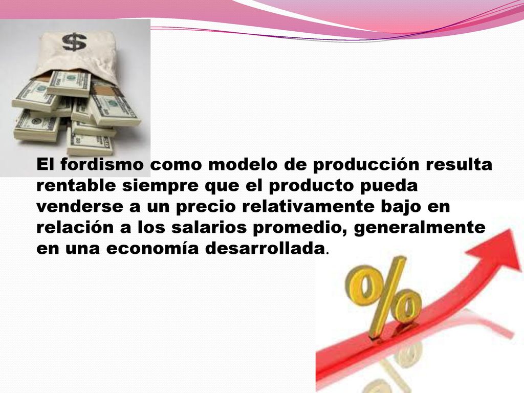 El fordismo como modelo de producción resulta rentable siempre que el producto pueda venderse a un precio relativamente bajo en relación a los salarios promedio, generalmente en una economía desarrollada.