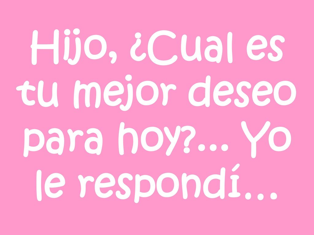 Hijo, ¿Cual es tu mejor deseo para hoy ... Yo le respondí…