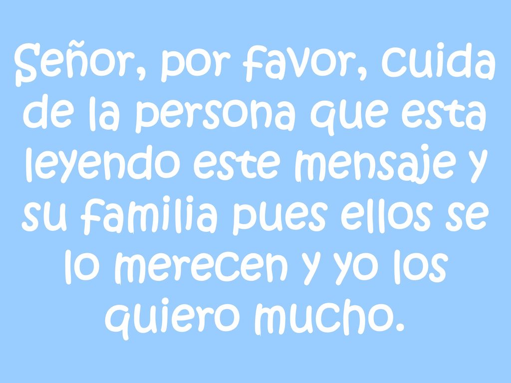 Señor, por favor, cuida de la persona que esta leyendo este mensaje y su familia pues ellos se lo merecen y yo los quiero mucho.