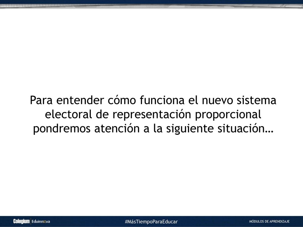 Para entender cómo funciona el nuevo sistema electoral de representación proporcional pondremos atención a la siguiente situación…