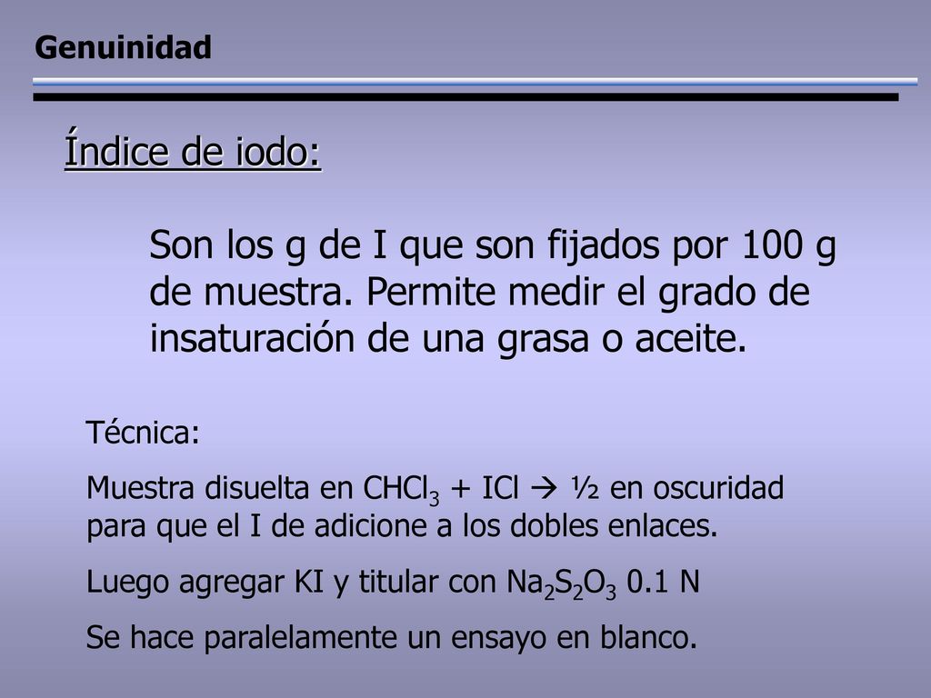 Genuinidad Índice de iodo: Son los g de I que son fijados por 100 g de muestra. Permite medir el grado de insaturación de una grasa o aceite.