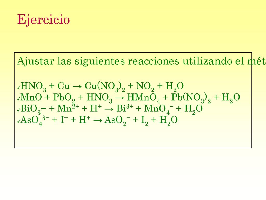 Ejercicio Ajustar las siguientes reacciones utilizando el método del Ión.Electrón. HNO3 + Cu → Cu(NO3)2 + NO2 + H2O.