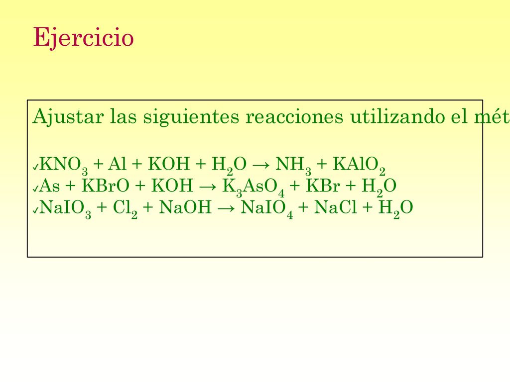 Ejercicio Ajustar las siguientes reacciones utilizando el método del Ión.Electrón. KNO3 + Al + KOH + H2O → NH3 + KAlO2.