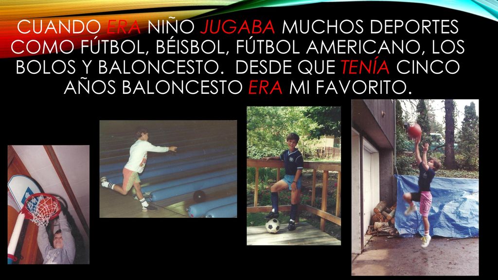 Cuando era niño jugaba muchos deportes como fútbol, béisbol, fútbol americano, los bolos y baloncesto.
