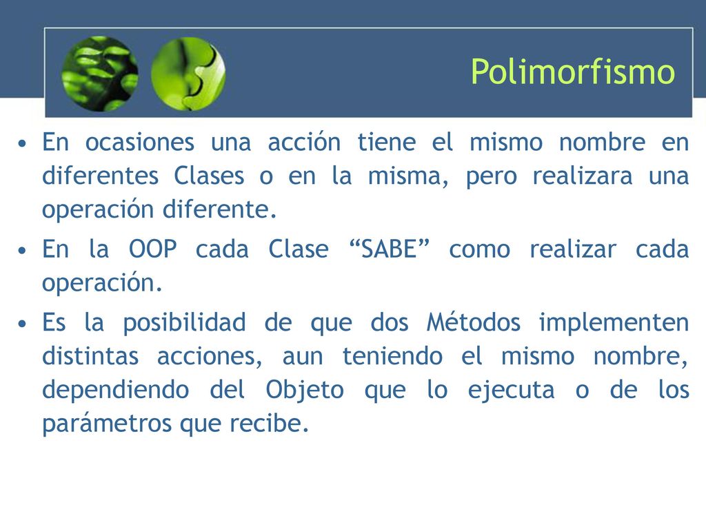 Polimorfismo En ocasiones una acción tiene el mismo nombre en diferentes Clases o en la misma, pero realizara una operación diferente.
