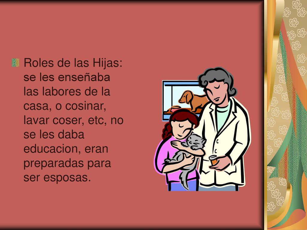 Roles de las Hijas: se les enseñaba las labores de la casa, o cosinar, lavar coser, etc, no se les daba educacion, eran preparadas para ser esposas.