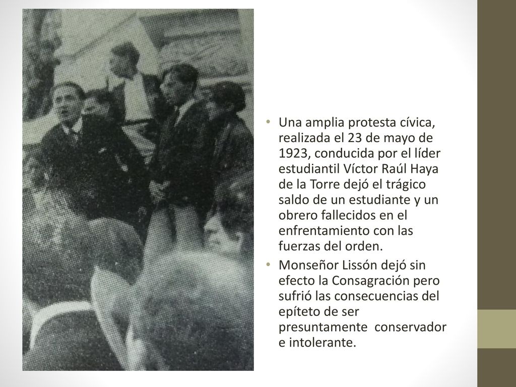 Una amplia protesta cívica, realizada el 23 de mayo de 1923, conducida por el líder estudiantil Víctor Raúl Haya de la Torre dejó el trágico saldo de un estudiante y un obrero fallecidos en el enfrentamiento con las fuerzas del orden.