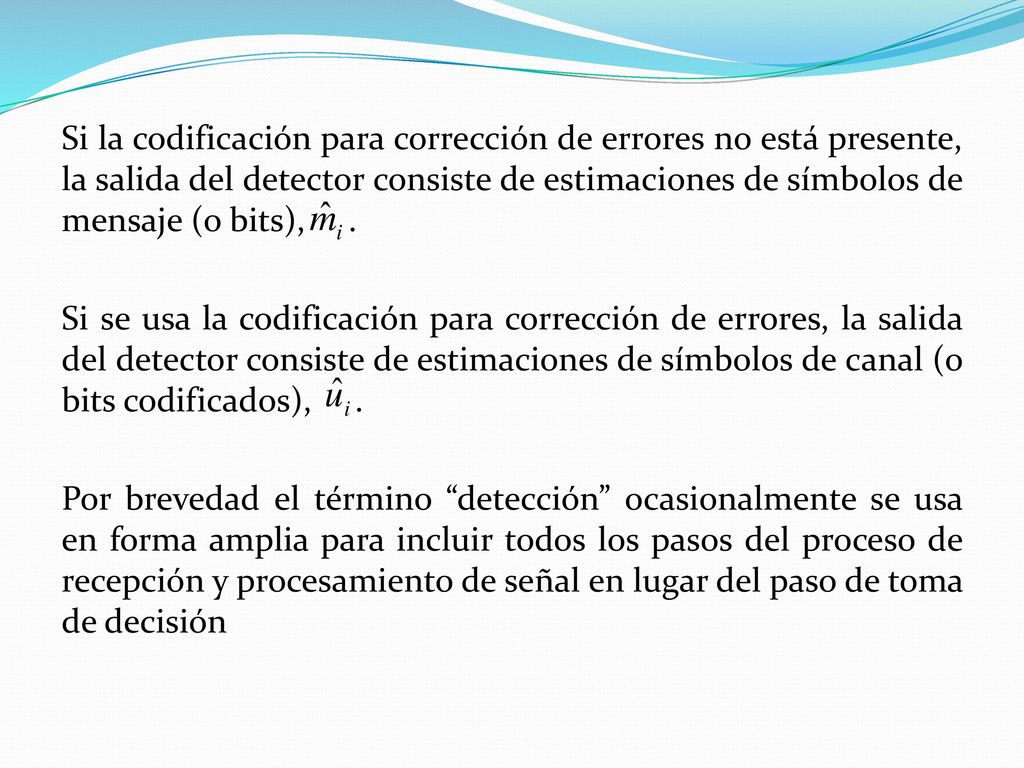 Si la codificación para corrección de errores no está presente, la salida del detector consiste de estimaciones de símbolos de mensaje (o bits), .