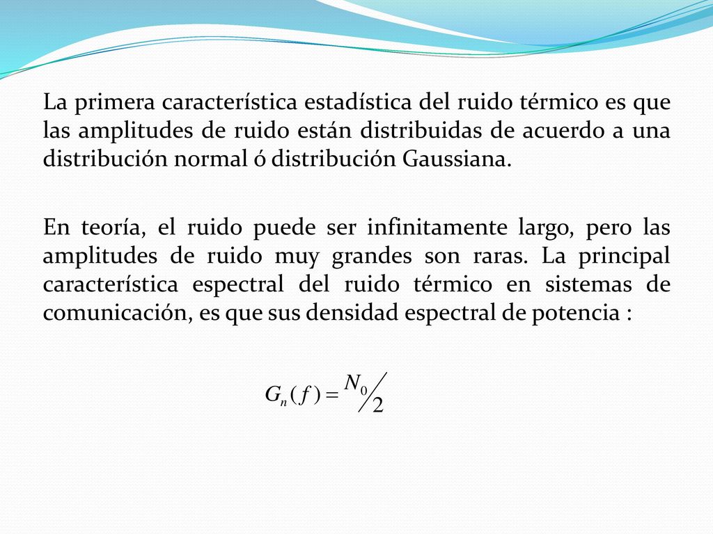 La primera característica estadística del ruido térmico es que las amplitudes de ruido están distribuidas de acuerdo a una distribución normal ó distribución Gaussiana.