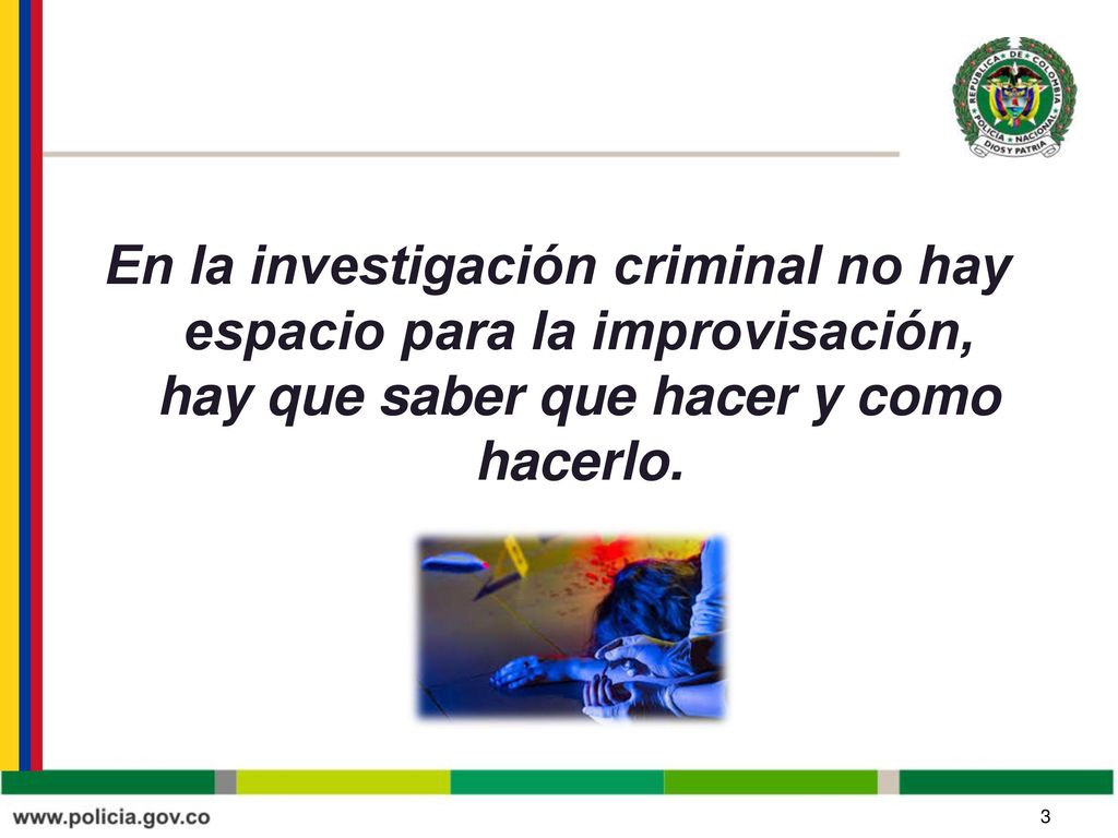 En la investigación criminal no hay espacio para la improvisación, hay que saber que hacer y como hacerlo.