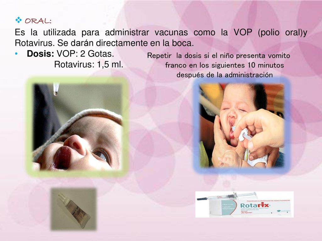 ORAL: Es la utilizada para administrar vacunas como la VOP (polio oral)y Rotavirus. Se darán directamente en la boca.