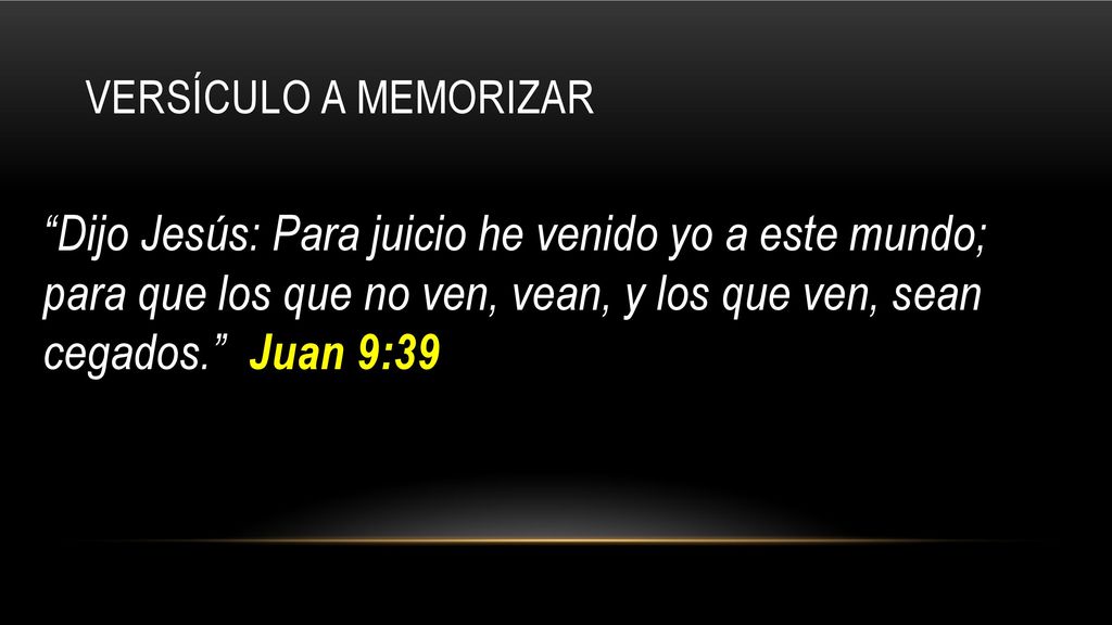 Dijo Jesús: Para juicio he venido yo a este mundo; para que los que no ven, vean, y los que ven, sean cegados. Juan 9:39