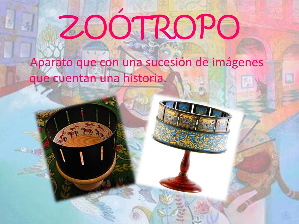 ZOÓTROPO Aparato que con una sucesión de imágenes que cuentan una historia.