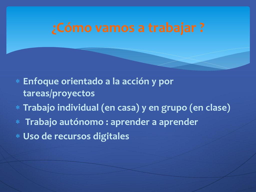 ¿Cómo vamos a trabajar Enfoque orientado a la acción y por tareas/proyectos. Trabajo individual (en casa) y en grupo (en clase)