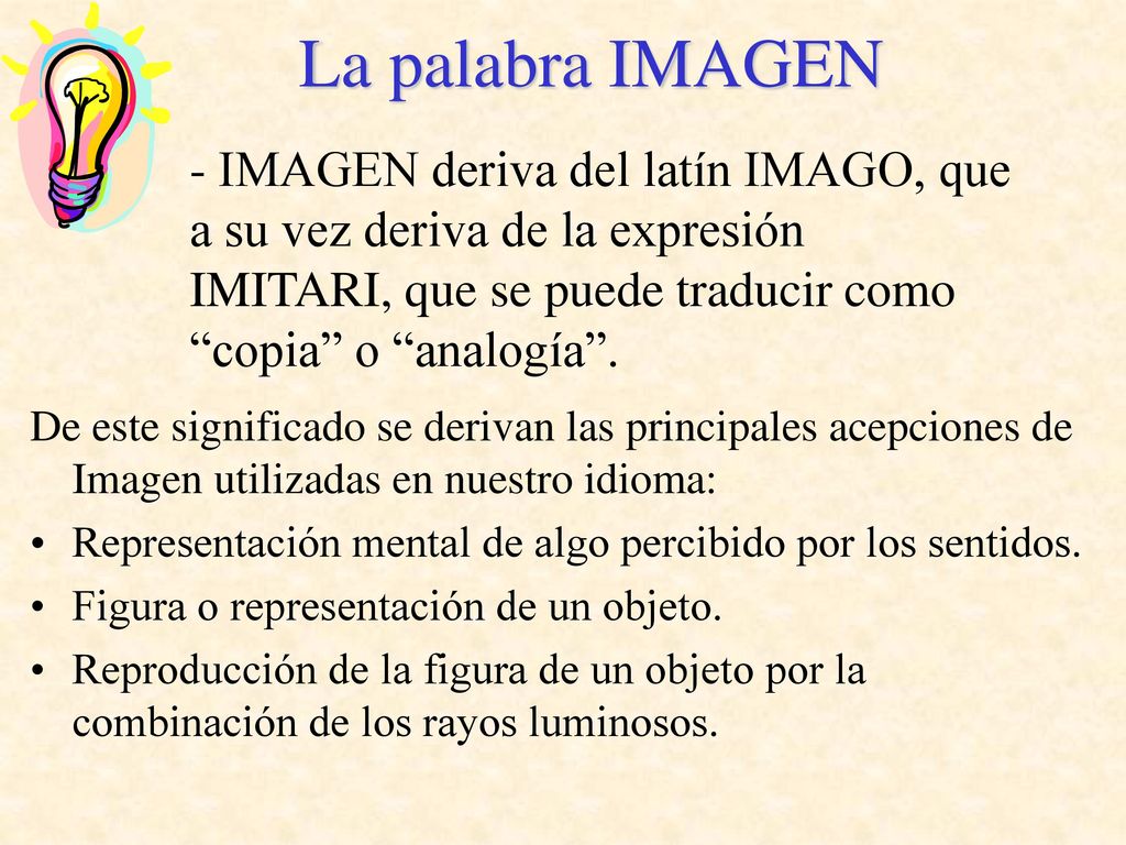La palabra IMAGEN - IMAGEN deriva del latín IMAGO, que a su vez deriva de la expresión IMITARI, que se puede traducir como copia o analogía .