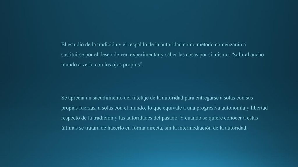 El estudio de la tradición y el respaldo de la autoridad como método comenzarán a sustituirse por el deseo de ver, experimentar y saber las cosas por sí mismo: salir al ancho mundo a verlo con los ojos propios .