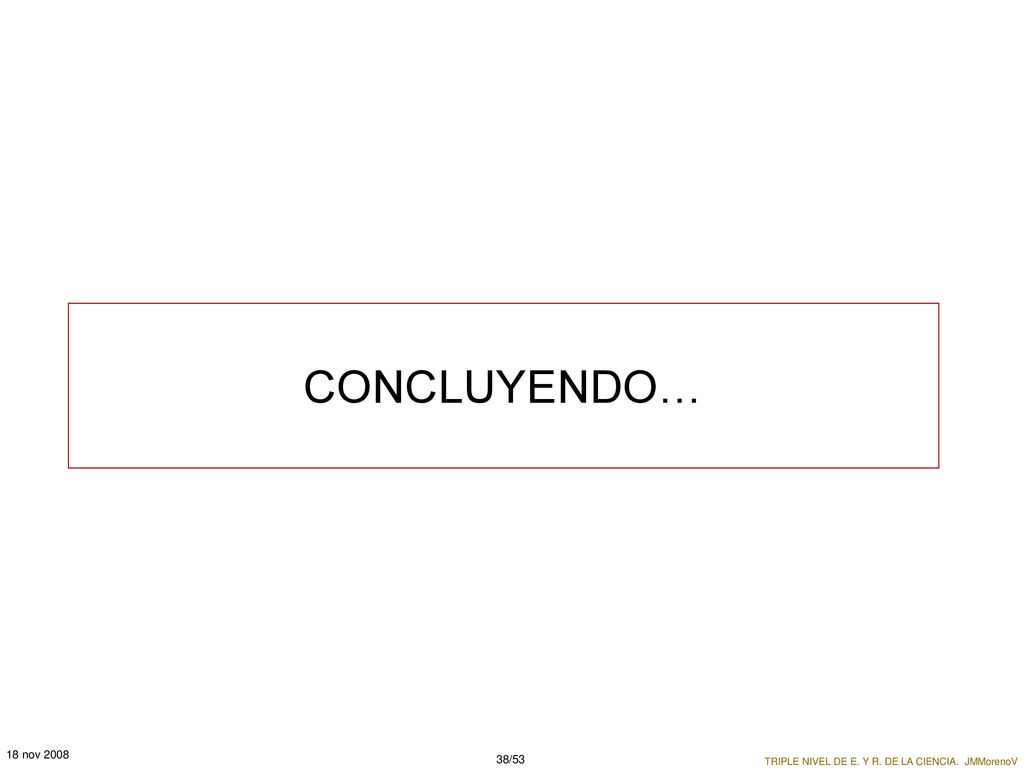 CONCLUYENDO… 18 nov 2008 TRIPLE NIVEL DE E. Y R. DE LA CIENCIA. JMMorenoV