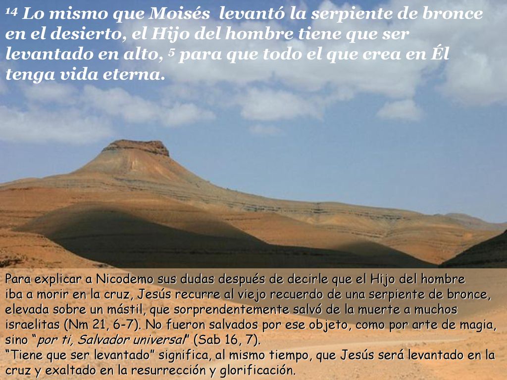 14 Lo mismo que Moisés levantó la serpiente de bronce en el desierto, el Hijo del hombre tiene que ser levantado en alto, 5 para que todo el que crea en Él tenga vida eterna.