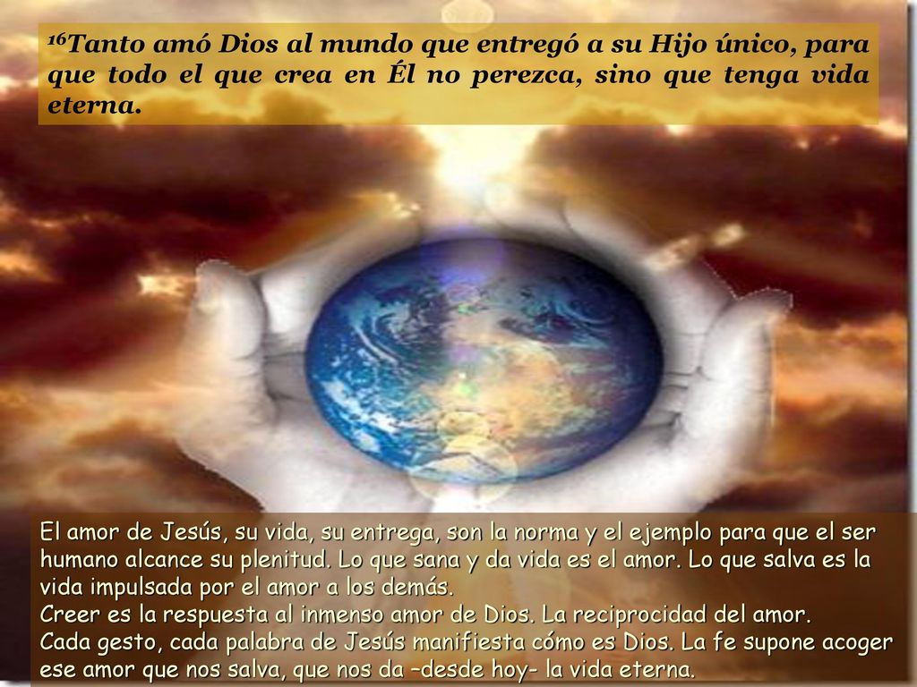 16Tanto amó Dios al mundo que entregó a su Hijo único, para que todo el que crea en Él no perezca, sino que tenga vida eterna.