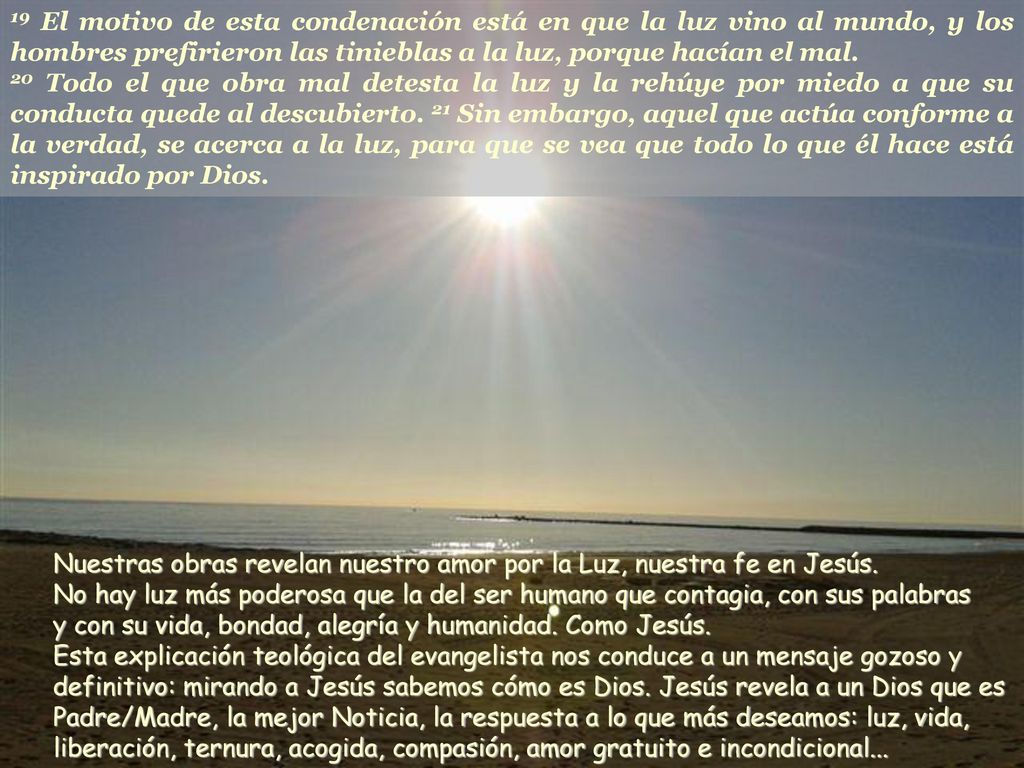 19 El motivo de esta condenación está en que la luz vino al mundo, y los hombres prefirieron las tinieblas a la luz, porque hacían el mal.