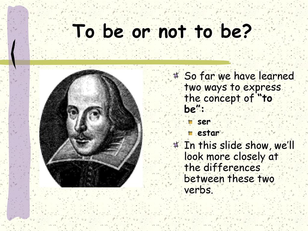 To be or not to be So far we have learned two ways to express the concept of to be : ser. estar.