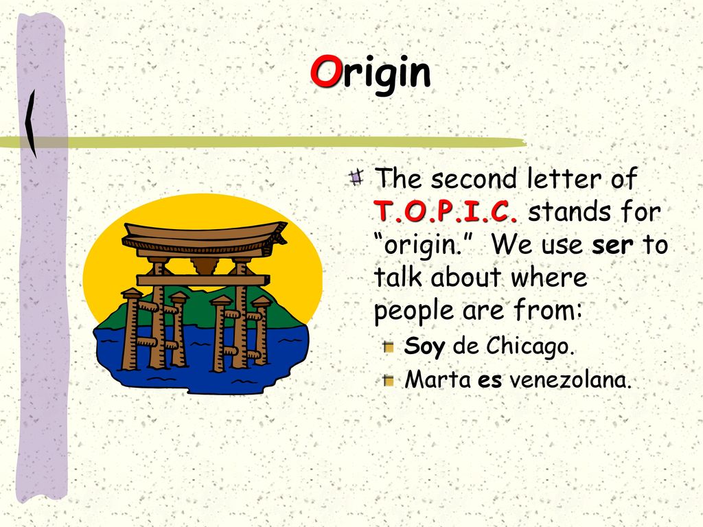 Origin The second letter of T.O.P.I.C. stands for origin. We use ser to talk about where people are from: