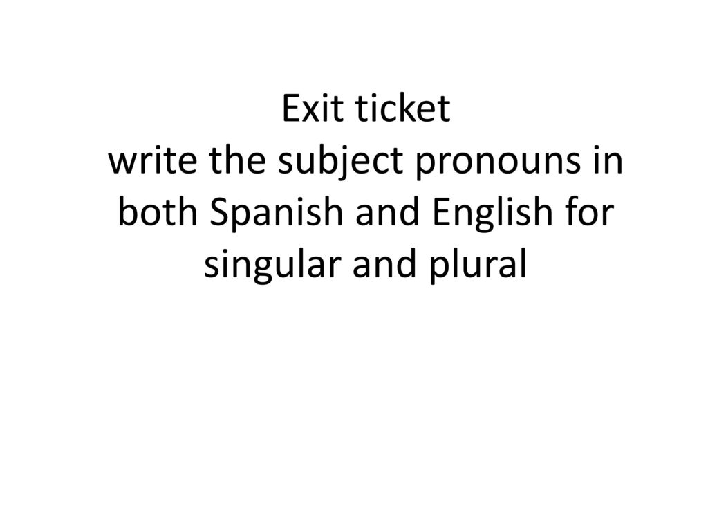 Exit ticket write the subject pronouns in both Spanish and English for singular and plural