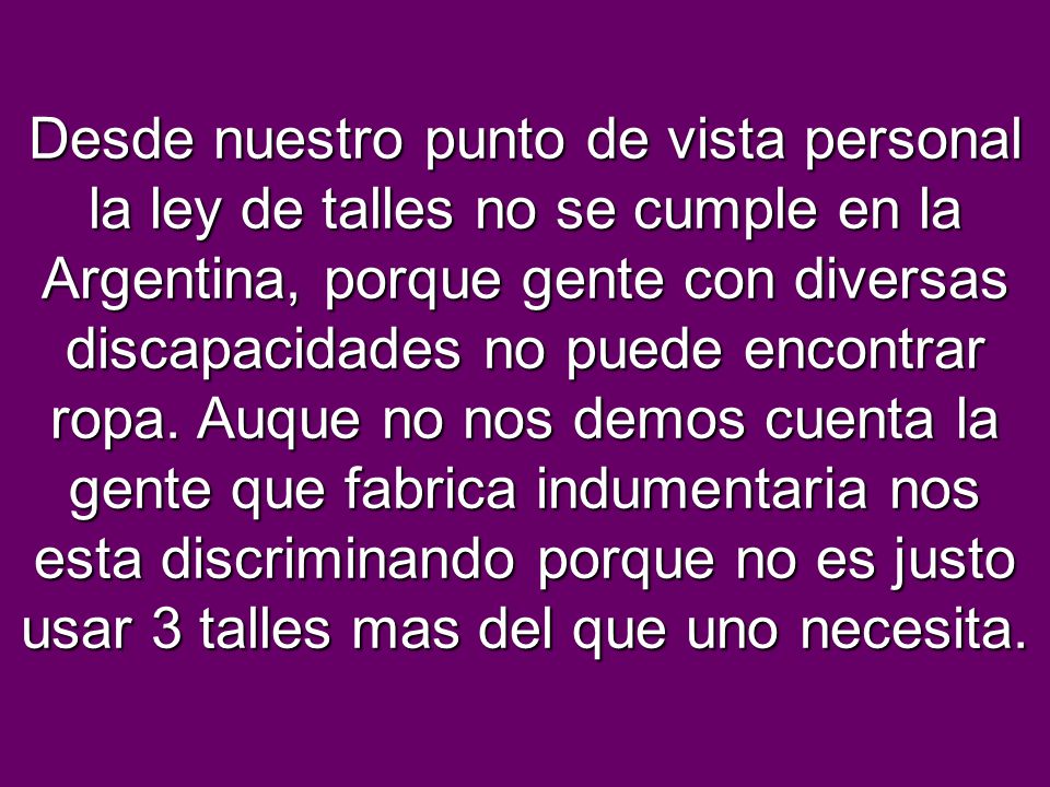 Desde nuestro punto de vista personal la ley de talles no se cumple en la Argentina, porque gente con diversas discapacidades no puede encontrar ropa.