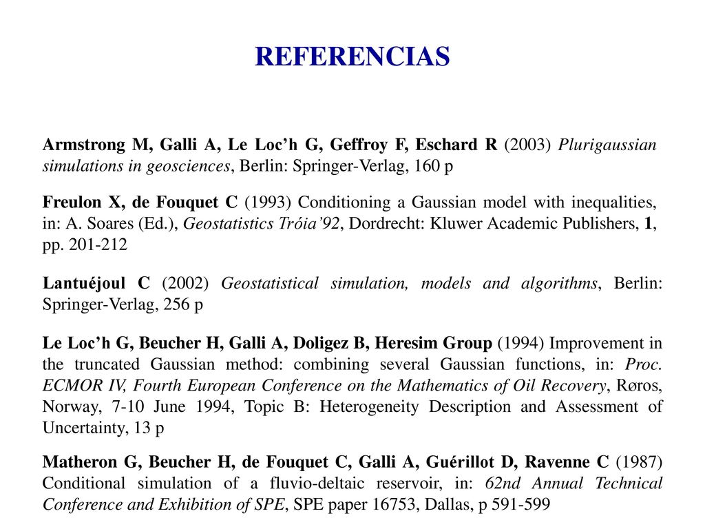 REFERENCIAS Armstrong M, Galli A, Le Loc’h G, Geffroy F, Eschard R (2003) Plurigaussian simulations in geosciences, Berlin: Springer-Verlag, 160 p.