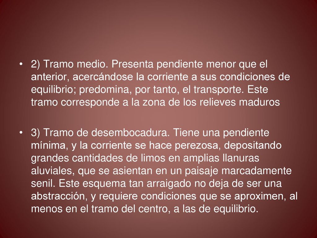 2) Tramo medio. Presenta pendiente menor que el anterior, acercándose la corriente a sus condiciones de equilibrio; predomina, por tanto, el transporte. Este tramo corresponde a la zona de los relieves maduros