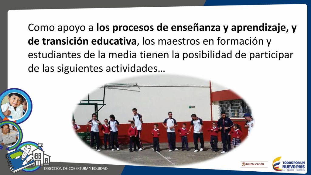 Como apoyo a los procesos de enseñanza y aprendizaje, y de transición educativa, los maestros en formación y estudiantes de la media tienen la posibilidad de participar de las siguientes actividades…